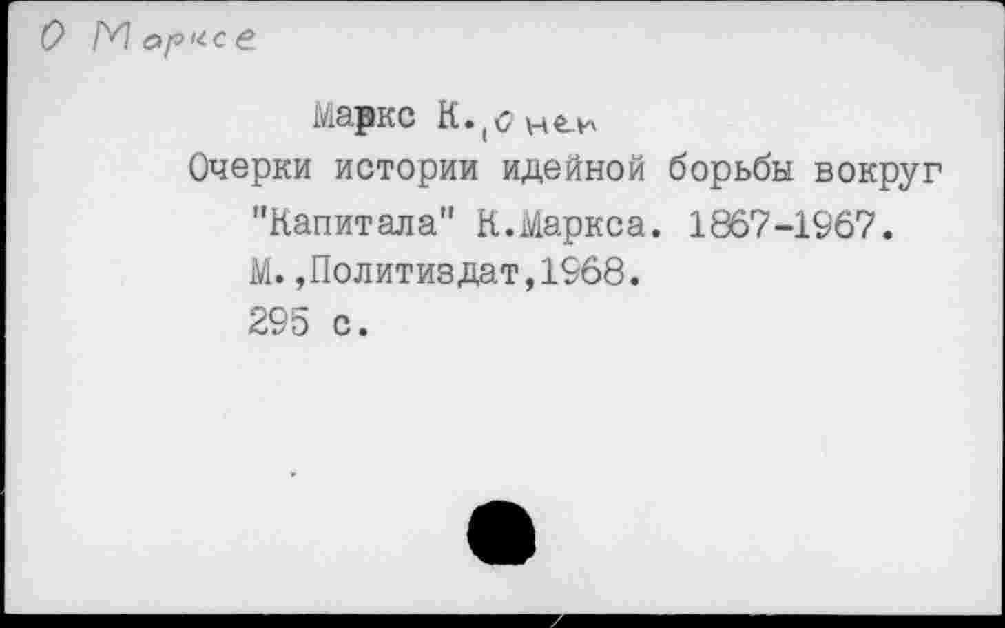 ﻿Маркс К.(<7не.и
Очерки истории идейной борьбы вокруг "Капитала" К.Маркса. 1867-1967. М. »Политиздат,1968. 295 с.